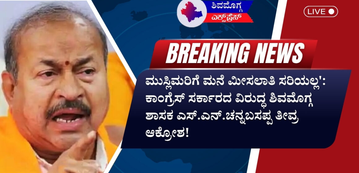ಮುಸ್ಲಿಮರಿಗೆ ಮನೆ ಮೀಸಲಾತಿ ಸರಿಯಲ್ಲ’: ಕಾಂಗ್ರೆಸ್ ಸರ್ಕಾರದ ವಿರುದ್ಧ ಶಿವಮೊಗ್ಗ ಶಾಸಕ ಎಸ್.ಎನ್.ಚನ್ನಬಸಪ್ಪ ತೀವ್ರ ಆಕ್ರೋಶ!