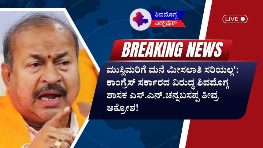 ಮುಸ್ಲಿಮರಿಗೆ ಮನೆ ಮೀಸಲಾತಿ ಸರಿಯಲ್ಲ’: ಕಾಂಗ್ರೆಸ್ ಸರ್ಕಾರದ ವಿರುದ್ಧ ಶಿವಮೊಗ್ಗ ಶಾಸಕ ಎಸ್.ಎನ್.ಚನ್ನಬಸಪ್ಪ ತೀವ್ರ ಆಕ್ರೋಶ!