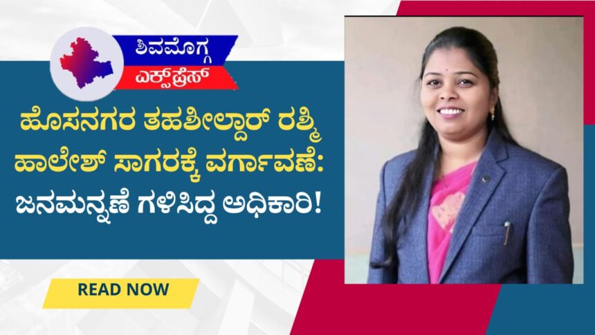 ಹೊಸನಗರ ತಹಶೀಲ್ದಾರ್ ರಶ್ಮಿ ಹಾಲೇಶ್ ಸಾಗರಕ್ಕೆ ವರ್ಗಾವಣೆ: ಜನಮನ್ನಣೆ ಗಳಿಸಿದ್ದ ಅಧಿಕಾರಿ!