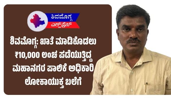 ಶಿವಮೊಗ್ಗ: ಖಾತೆ ಮಾಡಿಕೊಡಲು ₹10,000 ಲಂಚ ಪಡೆಯುತ್ತಿದ್ದ ಮಹಾನಗರ ಪಾಲಿಕೆ ಅಧಿಕಾರಿ ಲೋಕಾಯುಕ್ತ ಬಲೆಗೆ ಬಿದ್ದಿದ್ದು ಹೇಗೆ???